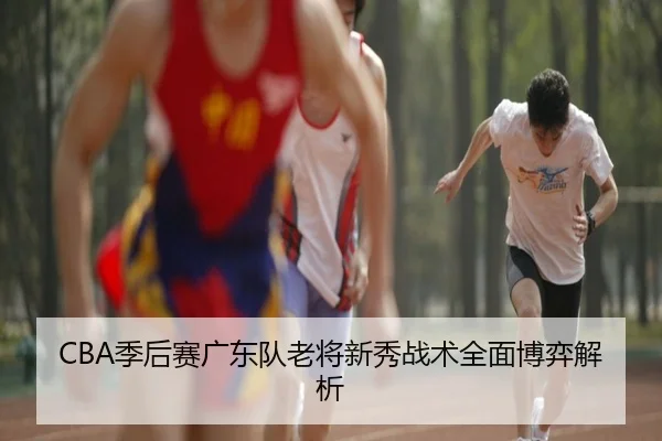 CBA季后赛广东队老将新秀战术全面博弈解析